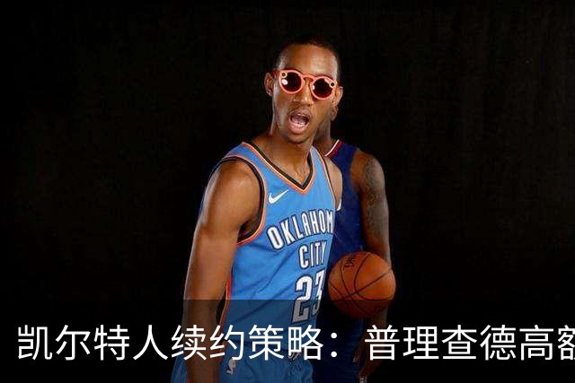 凯尔特人续约策略：普理查德高额合同背后的深意与前景