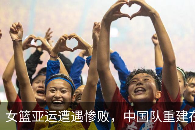 女篮亚运遭遇惨败，中国队重建在即，六名球员恐难再入选