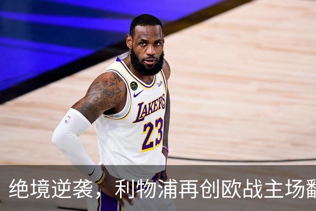 绝境逆袭，利物浦再创欧战主场翻盘奇迹